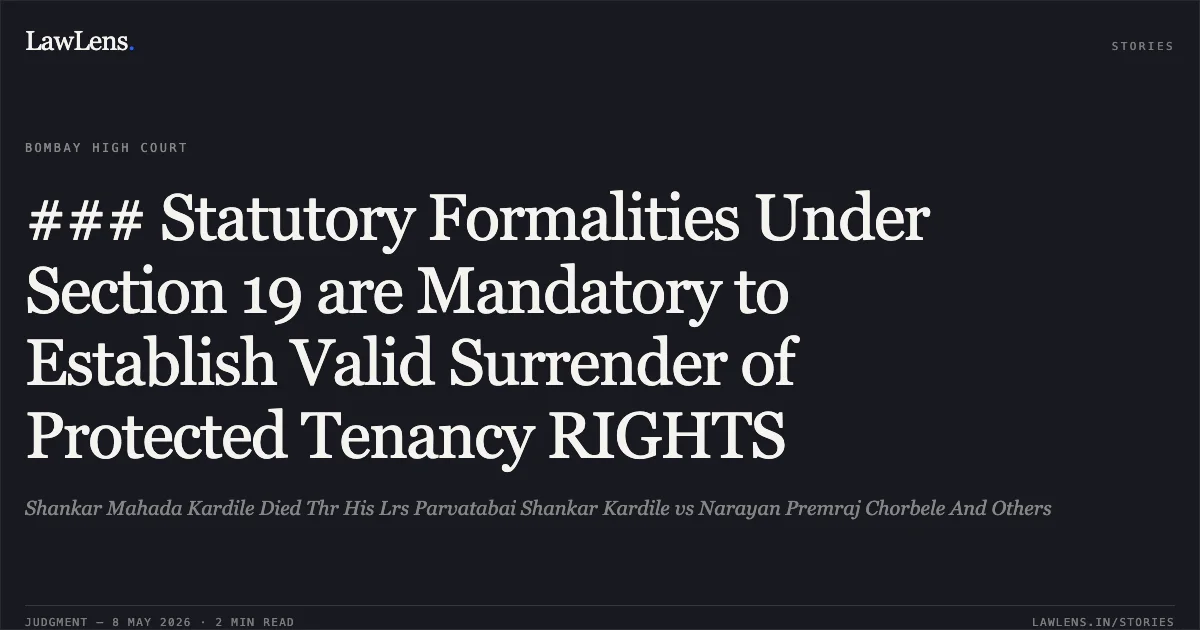 ### Statutory Formalities Under Section 19 are Mandatory to Establish Valid Surrender of Protected Tenancy RIGHTS. Shankar Mahada Kardile Died Thr His Lrs Parvatabai Shankar Kardile vs Narayan Premraj Chorbele And Others. Bombay High Court. LawLens