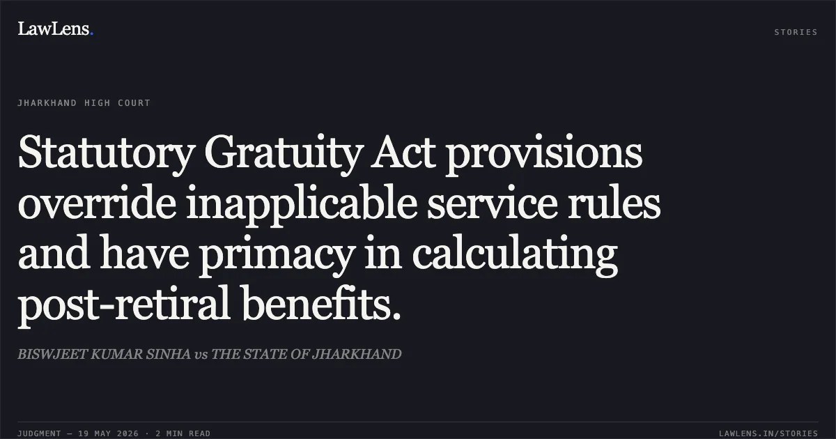 Statutory Gratuity Act provisions override inapplicable service rules and have primacy in calculating post-retiral benefits.. BISWJEET KUMAR SINHA vs THE STATE OF JHARKHAND. Jharkhand High Court. LawLens