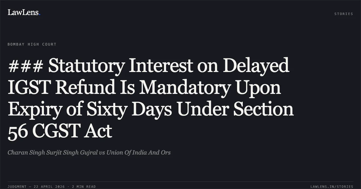 ### Statutory Interest on Delayed IGST Refund Is Mandatory Upon Expiry of Sixty Days Under Section 56 CGST Act. Charan Singh Surjit Singh Gujral vs Union Of India And Ors. Bombay High Court. LawLens