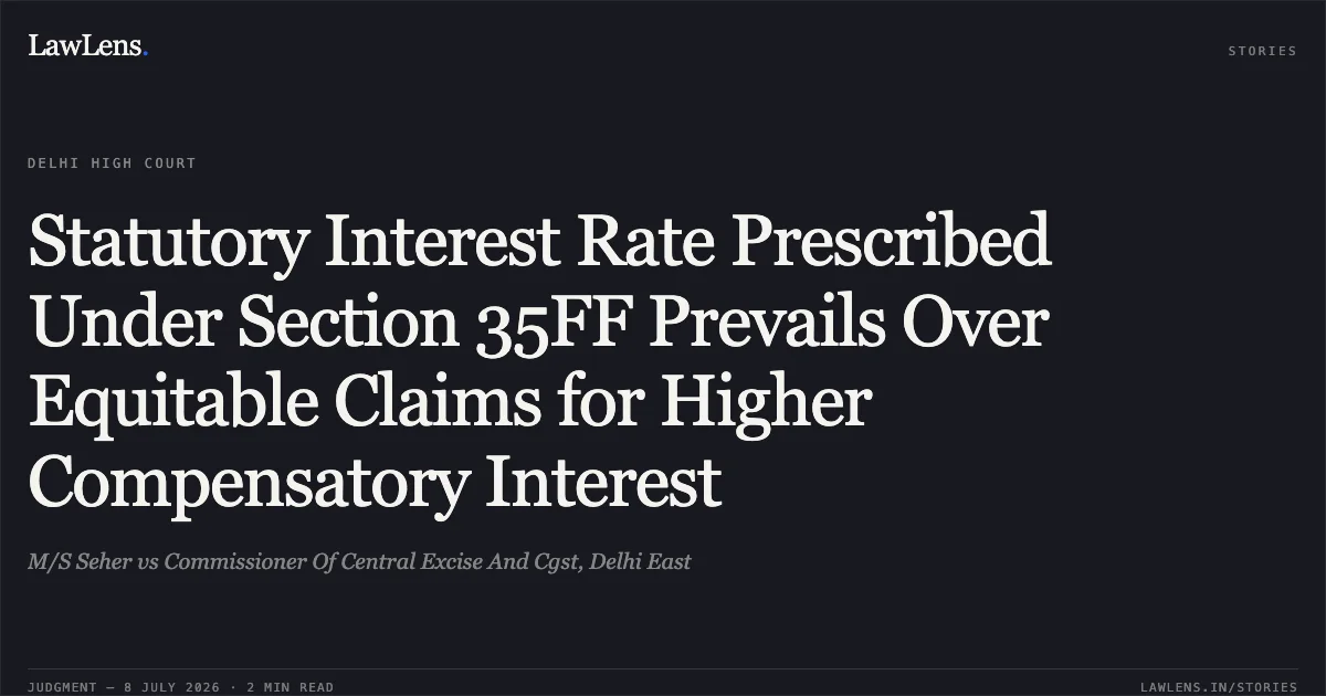 Statutory Interest Rate Prescribed Under Section 35FF Prevails Over Equitable Claims for Higher Compensatory Interest. M/S Seher vs Commissioner Of Central Excise And Cgst, Delhi East. Delhi High Court. LawLens
