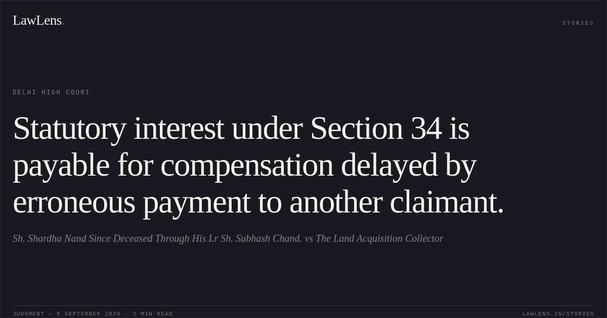 Statutory interest under Section 34 is payable for compensation delayed by erroneous payment to another claimant.. Sh. Shardha Nand Since Deceased Through His Lr Sh. Subhash Chand. vs The Land Acquisition Collector. Delhi High Court. LawLens