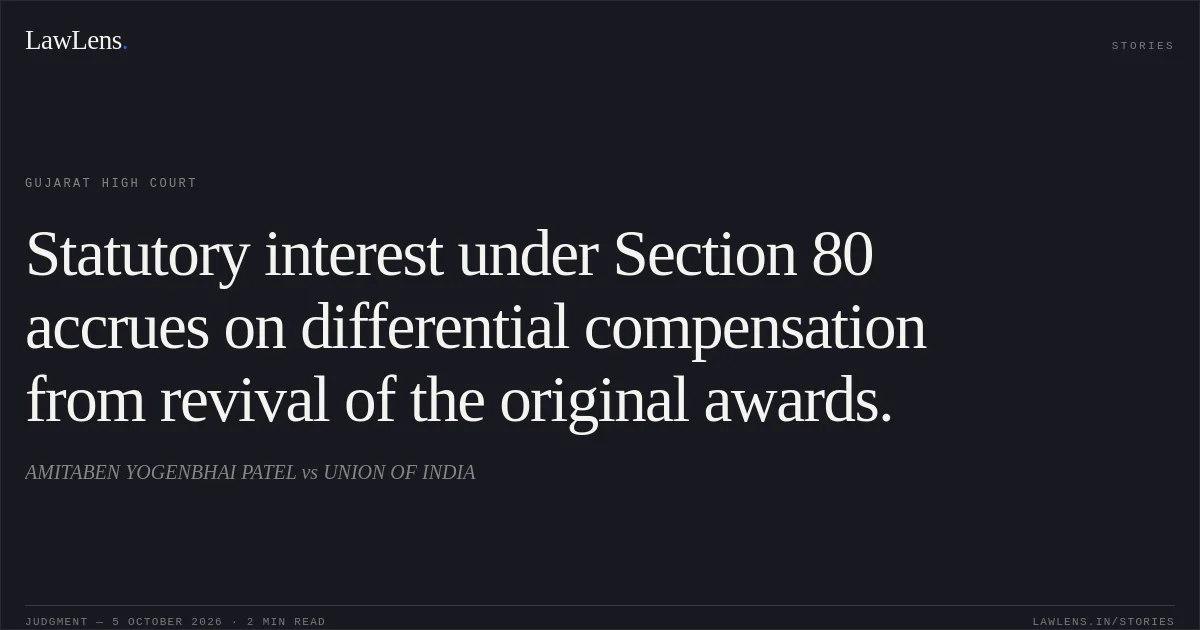 Statutory interest under Section 80 accrues on differential compensation from revival of the original awards.. AMITABEN YOGENBHAI PATEL vs UNION OF INDIA. Gujarat High Court. LawLens