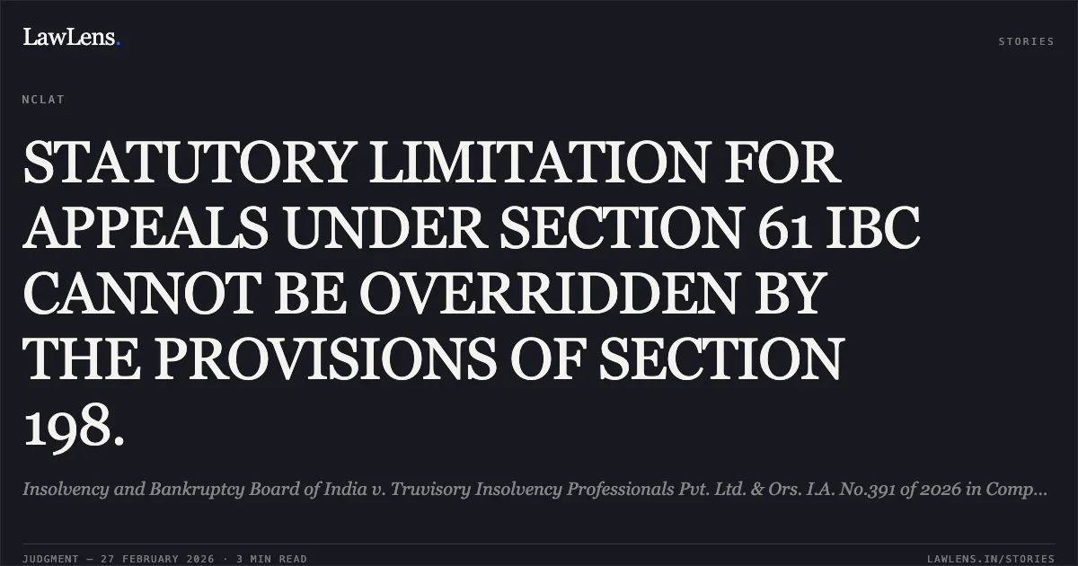 STATUTORY LIMITATION FOR APPEALS UNDER SECTION 61 IBC CANNOT BE OVERRIDDEN BY THE PROVISIONS OF SECTION 198.. Insolvency and Bankruptcy Board of India v. Truvisory Insolvency Professionals Pvt. Ltd. & Ors. I.A. No.391 of 2026 in Company Appeal (AT) (Insolvency) No. 110 of 2026. NCLAT. LawLens