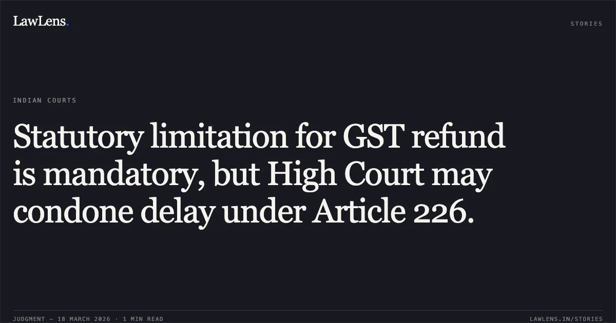 Statutory limitation for GST refund is mandatory, but High Court may condone delay under Article 226.. ASSISTANT COMMISSIONER OF CENTRAL TAXES vs M/S MERCK LIFE SCIENCE PRIVATE LIMITED. Karnataka High Court. LawLens