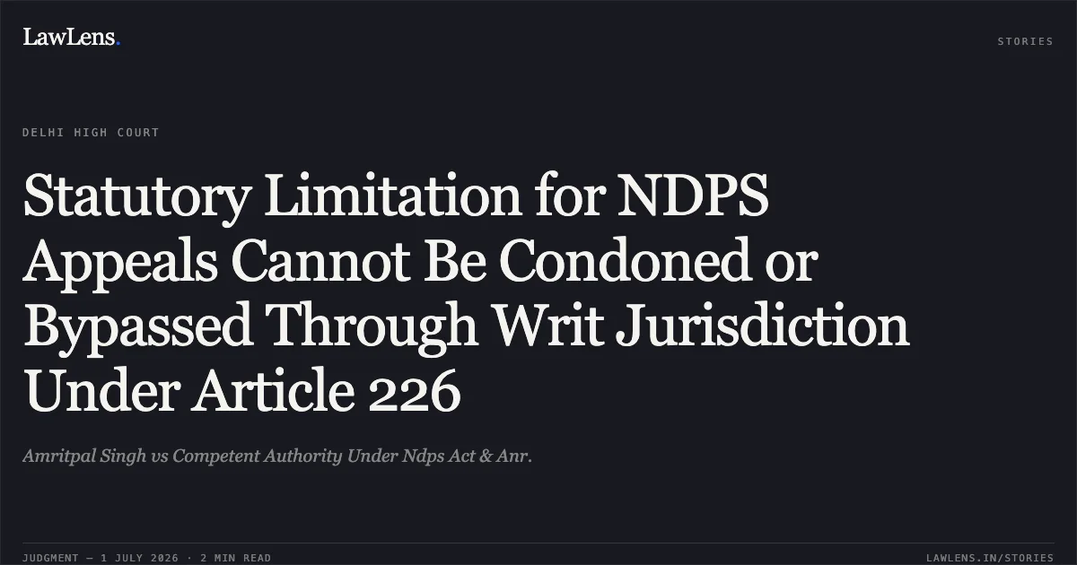 Statutory Limitation for NDPS Appeals Cannot Be Condoned or Bypassed Through Writ Jurisdiction Under Article 226. Amritpal Singh vs Competent Authority Under Ndps Act & Anr.. Delhi High Court. LawLens