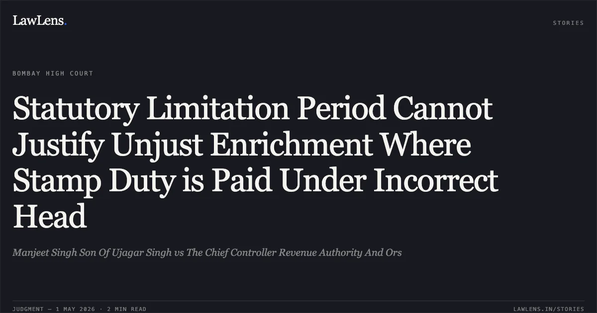 Statutory Limitation Period Cannot Justify Unjust Enrichment Where Stamp Duty is Paid Under Incorrect Head. Manjeet Singh Son Of Ujagar Singh vs The Chief Controller Revenue Authority And Ors. Bombay High Court. LawLens