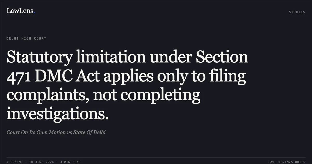 Statutory limitation under Section 471 DMC Act applies only to filing complaints, not completing investigations.. Court On Its Own Motion vs State Of Delhi. Delhi High Court. LawLens