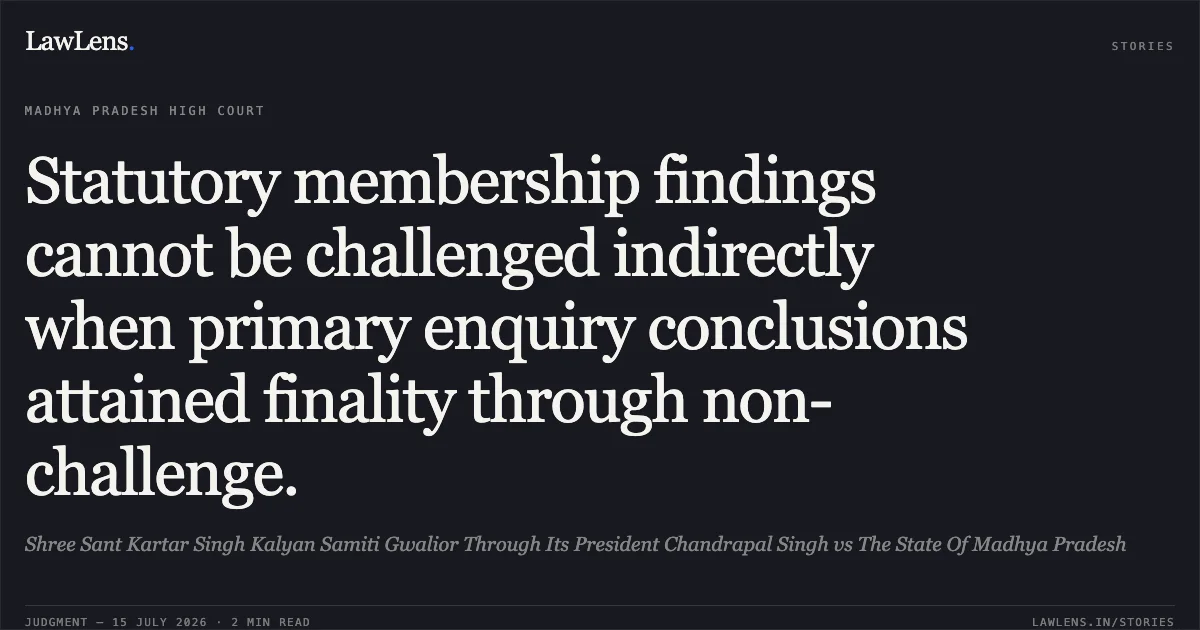 Statutory membership findings cannot be challenged indirectly when primary enquiry conclusions attained finality through non-challenge.. Shree Sant Kartar Singh Kalyan Samiti Gwalior Through Its President Chandrapal Singh vs The State Of Madhya Pradesh. Madhya Pradesh High Court. LawLens