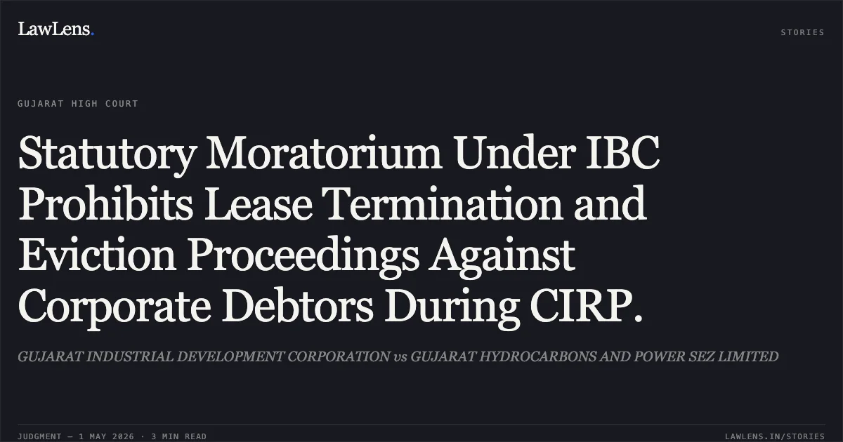 Statutory Moratorium Under IBC Prohibits Lease Termination and Eviction Proceedings Against Corporate Debtors During CIRP.. GUJARAT INDUSTRIAL DEVELOPMENT CORPORATION vs GUJARAT HYDROCARBONS AND POWER SEZ LIMITED. Gujarat High Court. LawLens