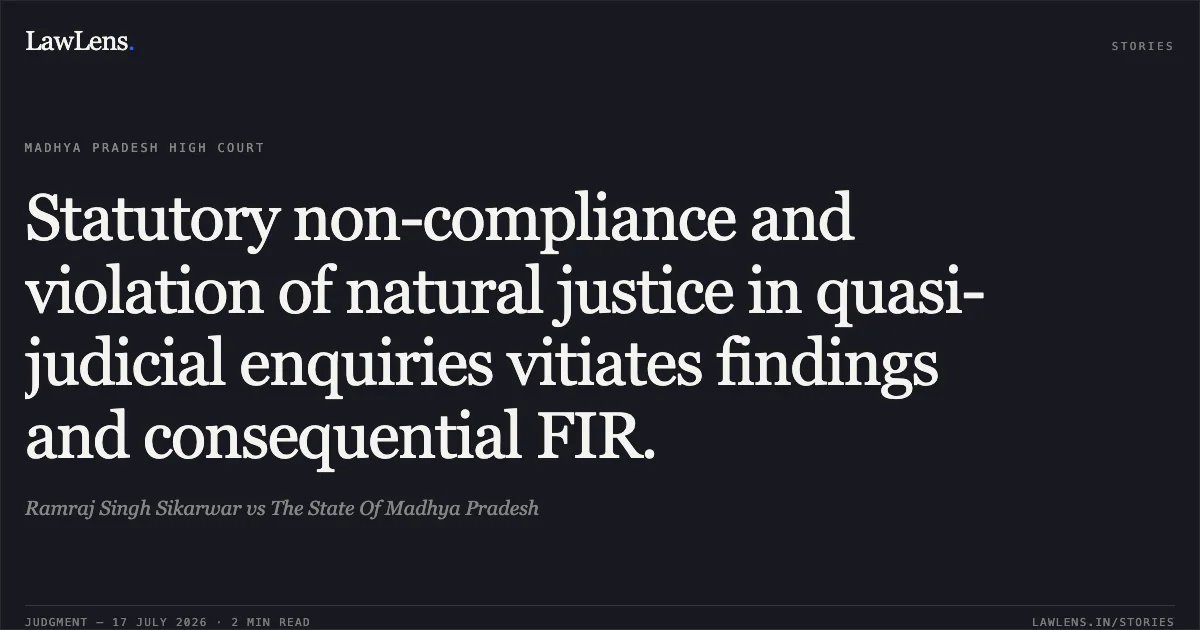 Statutory non-compliance and violation of natural justice in quasi-judicial enquiries vitiates findings and consequential FIR.. Ramraj Singh Sikarwar vs The State Of Madhya Pradesh. Madhya Pradesh High Court. LawLens