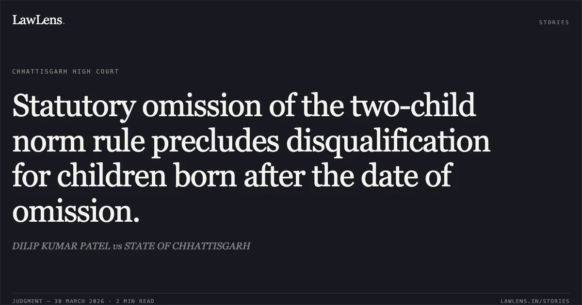 Statutory omission of the two-child norm rule precludes disqualification for children born after the date of omission.. DILIP KUMAR PATEL vs STATE OF CHHATTISGARH. Chhattisgarh High Court. LawLens