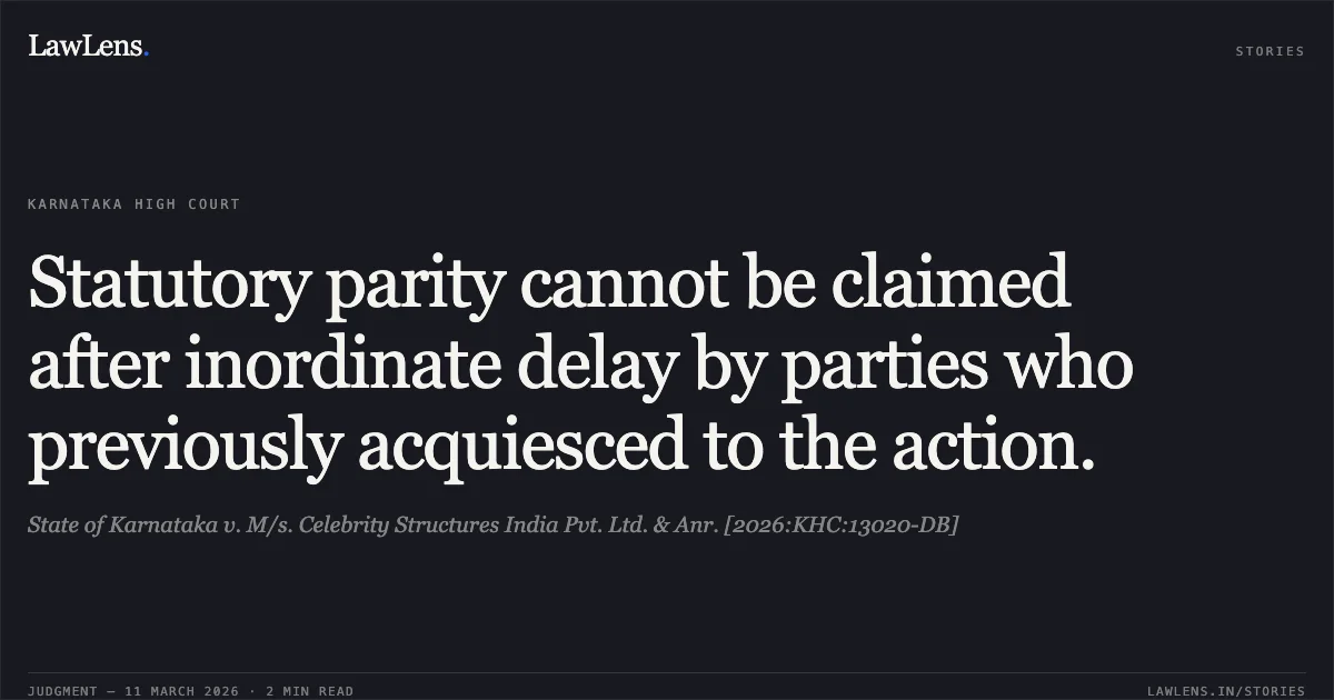Statutory parity cannot be claimed after inordinate delay by parties who previously acquiesced to the action.. State of Karnataka v. M/s. Celebrity Structures India Pvt. Ltd. & Anr. [2026:KHC:13020-DB]. Karnataka High Court. LawLens