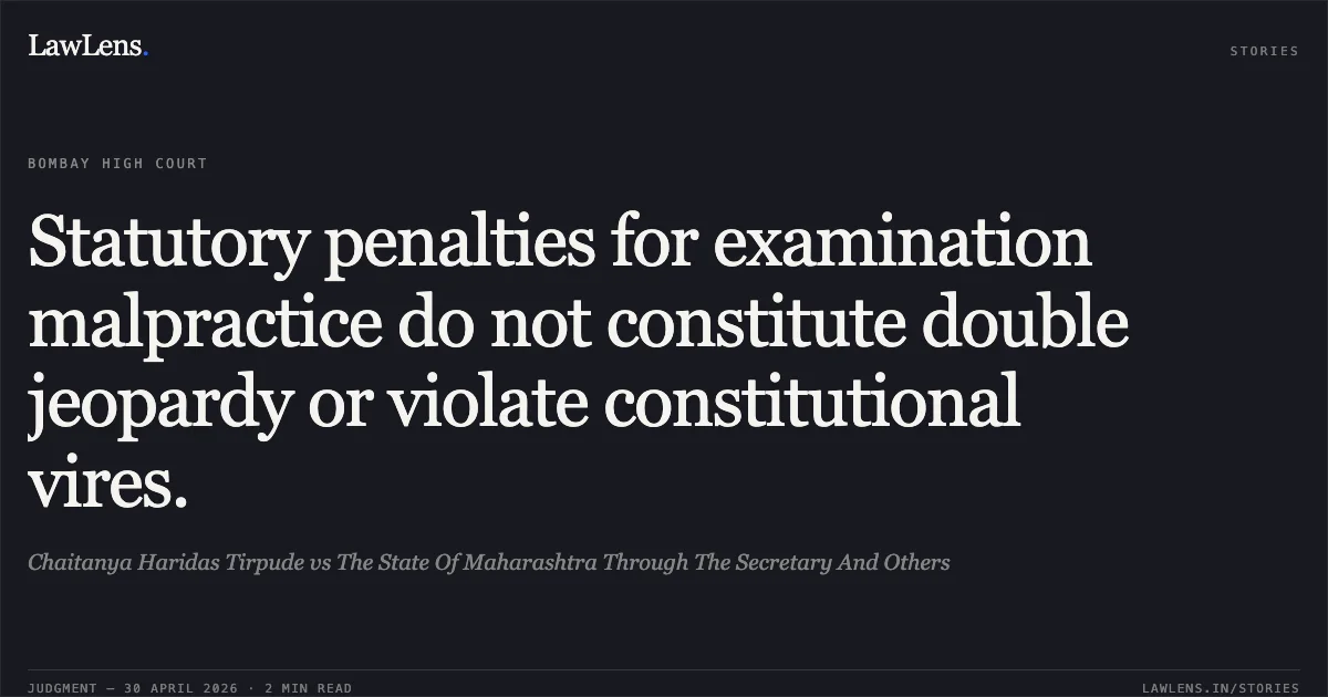 Statutory penalties for examination malpractice do not constitute double jeopardy or violate constitutional vires.. Chaitanya Haridas Tirpude vs The State Of Maharashtra Through The Secretary And Others. Bombay High Court. LawLens