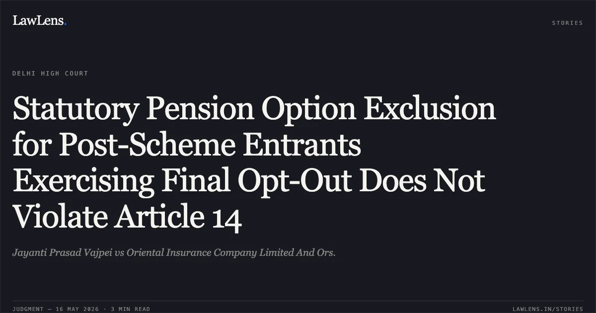 Statutory Pension Option Exclusion for Post-Scheme Entrants Exercising Final Opt-Out Does Not Violate Article 14. Jayanti Prasad Vajpei vs Oriental Insurance Company Limited And Ors.. Delhi High Court. LawLens