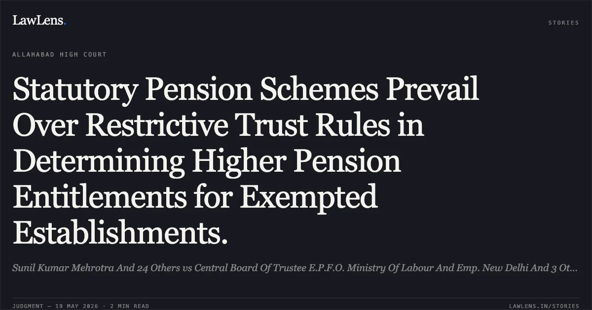 Statutory Pension Schemes Prevail Over Restrictive Trust Rules in Determining Higher Pension Entitlements for Exempted Establishments.. Sunil Kumar Mehrotra And 24 Others vs Central Board Of Trustee E.P.F.O. Ministry Of Labour And Emp. New Delhi And 3 Others. Allahabad High Court. LawLens