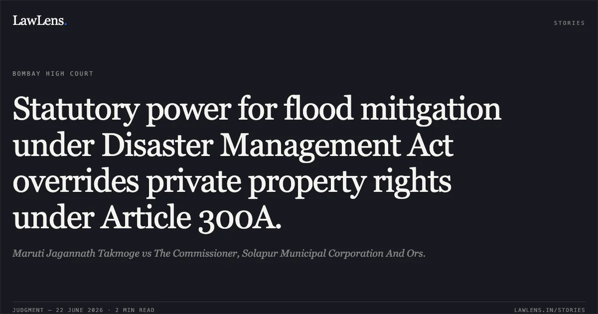 Statutory power for flood mitigation under Disaster Management Act overrides private property rights under Article 300A.. Maruti Jagannath Takmoge vs The Commissioner, Solapur Municipal Corporation And Ors.. Bombay High Court. LawLens