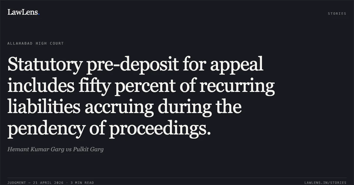 Statutory pre-deposit for appeal includes fifty percent of recurring liabilities accruing during the pendency of proceedings.. Hemant Kumar Garg vs Pulkit Garg. Allahabad High Court. LawLens