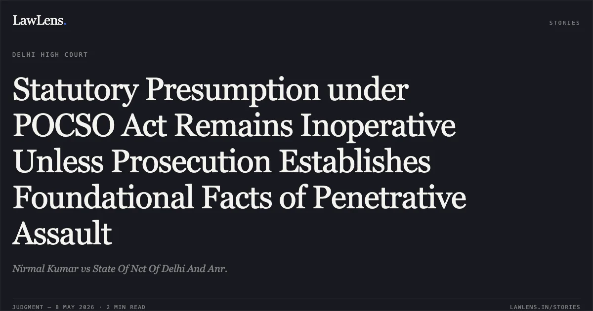 Statutory Presumption under POCSO Act Remains Inoperative Unless Prosecution Establishes Foundational Facts of Penetrative Assault. Nirmal Kumar vs State Of Nct Of Delhi And Anr.. Delhi High Court. LawLens