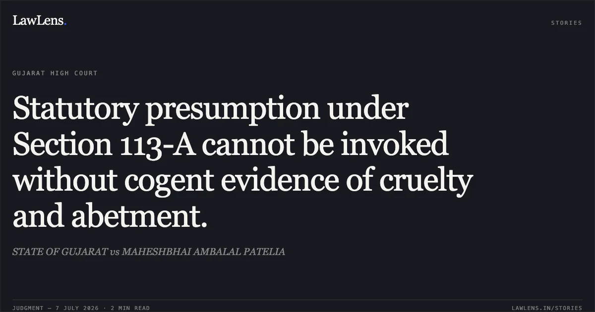 Statutory presumption under Section 113-A cannot be invoked without cogent evidence of cruelty and abetment.. STATE OF GUJARAT vs MAHESHBHAI AMBALAL PATELIA. Gujarat High Court. LawLens
