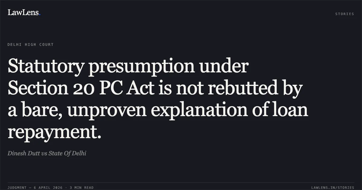 Statutory presumption under Section 20 PC Act is not rebutted by a bare, unproven explanation of loan repayment.. Dinesh Dutt vs State Of Delhi. Delhi High Court. LawLens