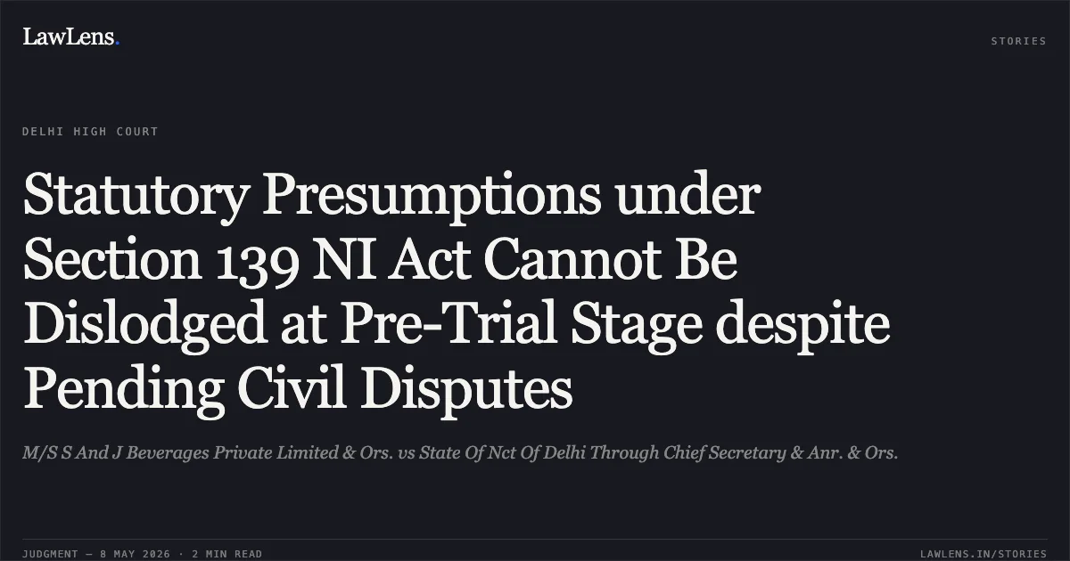 Statutory Presumptions under Section 139 NI Act Cannot Be Dislodged at Pre-Trial Stage despite Pending Civil Disputes. M/S S And J Beverages Private Limited & Ors. vs State Of Nct Of Delhi Through Chief Secretary & Anr. & Ors.. Delhi High Court. LawLens