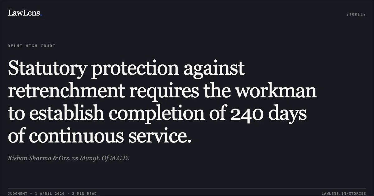 Statutory protection against retrenchment requires the workman to establish completion of 240 days of continuous service.. Kishan Sharma & Ors. vs Mangt. Of M.C.D.. Delhi High Court. LawLens