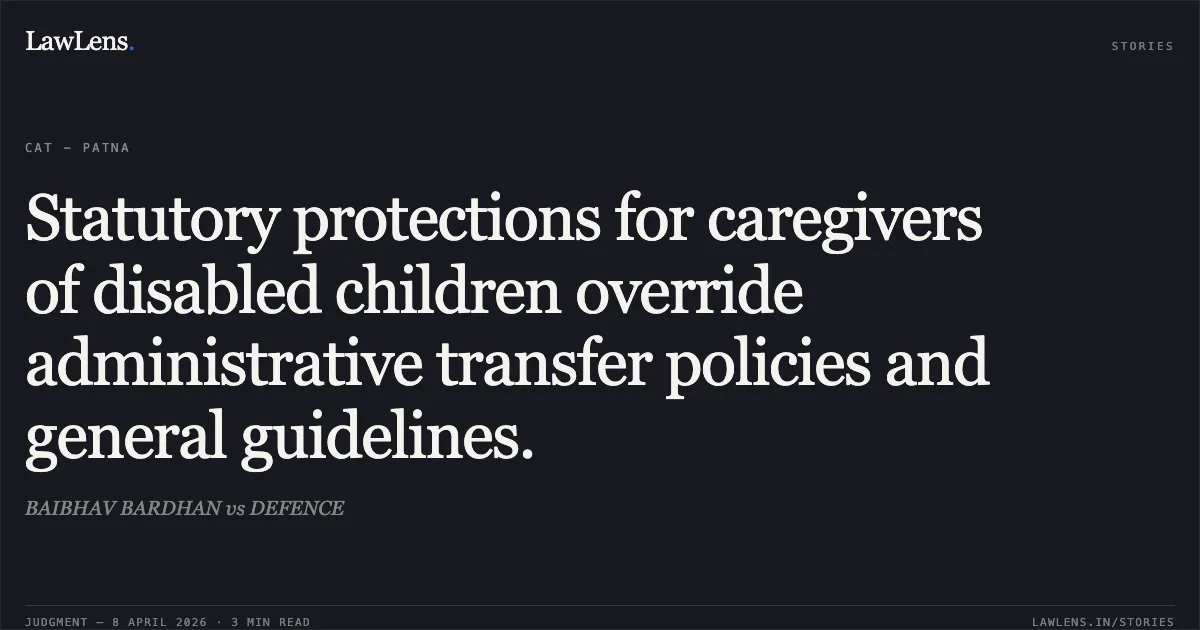 Statutory protections for caregivers of disabled children override administrative transfer policies and general guidelines.. BAIBHAV BARDHAN vs DEFENCE. Central Administrative Tribunal. LawLens