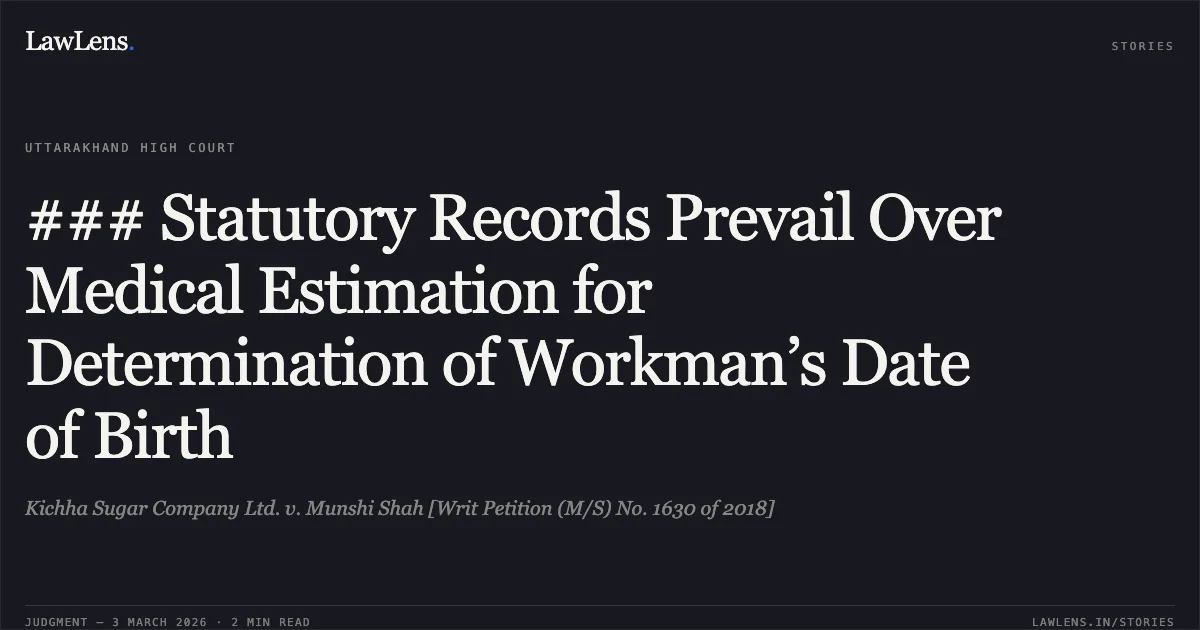 ### Statutory Records Prevail Over Medical Estimation for Determination of Workman’s Date of Birth. Kichha Sugar Company Ltd. v. Munshi Shah [Writ Petition (M/S) No. 1630 of 2018]. Uttarakhand High Court. LawLens