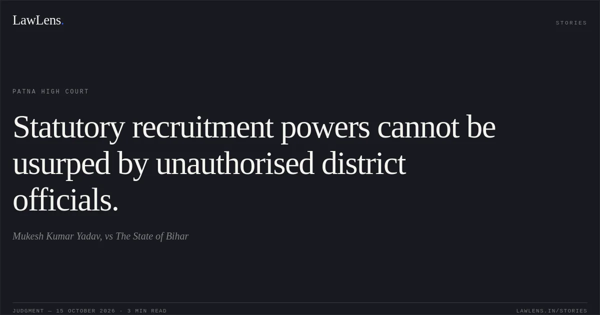 Statutory recruitment powers cannot be usurped by unauthorised district officials.. Mukesh Kumar Yadav, vs The State of Bihar. Patna High Court. LawLens