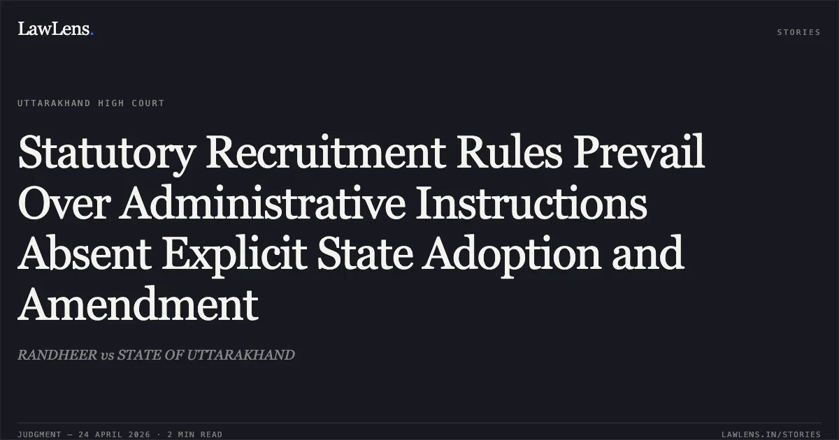 Statutory Recruitment Rules Prevail Over Administrative Instructions Absent Explicit State Adoption and Amendment. RANDHEER vs STATE OF UTTARAKHAND. Uttarakhand High Court. LawLens