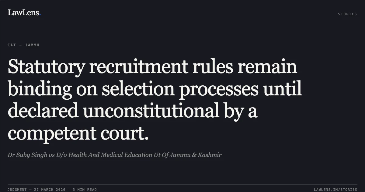 Statutory recruitment rules remain binding on selection processes until declared unconstitutional by a competent court.. Dr Suby Singh vs D/o Health And Medical Education Ut Of Jammu & Kashmir. CAT - Jammu. LawLens