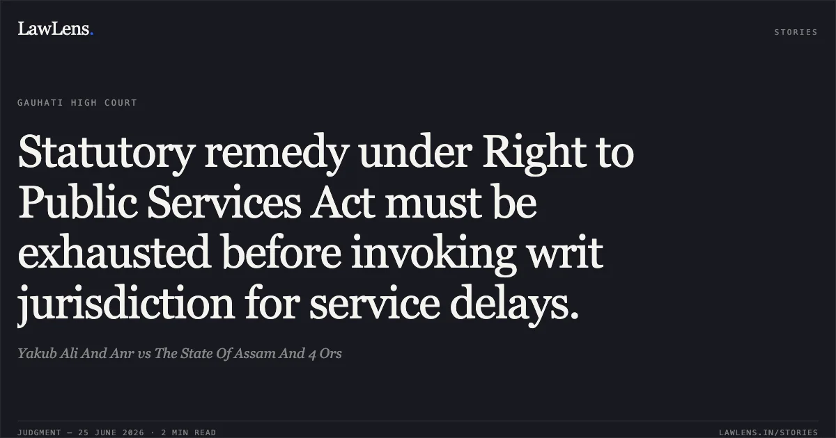 Statutory remedy under Right to Public Services Act must be exhausted before invoking writ jurisdiction for service delays.. Yakub Ali And Anr vs The State Of Assam And 4 Ors. Gauhati High Court. LawLens