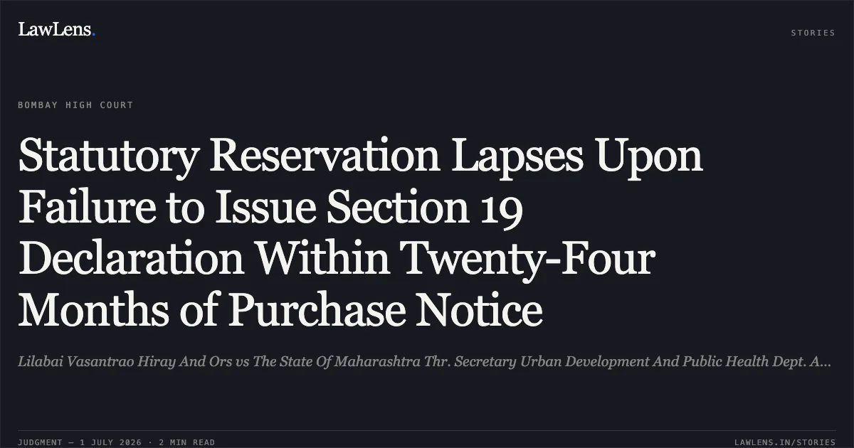 Statutory Reservation Lapses Upon Failure to Issue Section 19 Declaration Within Twenty-Four Months of Purchase Notice. Lilabai Vasantrao Hiray And Ors vs The State Of Maharashtra Thr. Secretary Urban Development And Public Health Dept. And Ors. Bombay High Court. LawLens