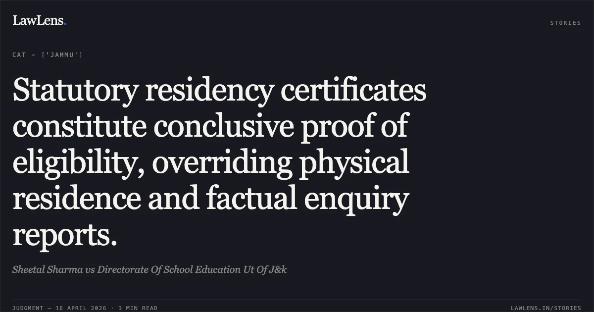 Statutory residency certificates constitute conclusive proof of eligibility, overriding physical residence and factual enquiry reports.. Sheetal Sharma vs Directorate Of School Education Ut Of J&k. Central Administrative Tribunal. LawLens