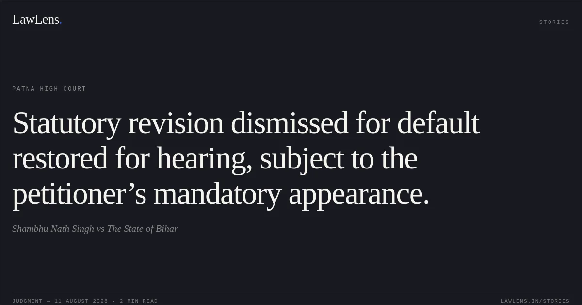Statutory revision dismissed for default restored for hearing, subject to the petitioner’s mandatory appearance.. Shambhu Nath Singh vs The State of Bihar. Patna High Court. LawLens
