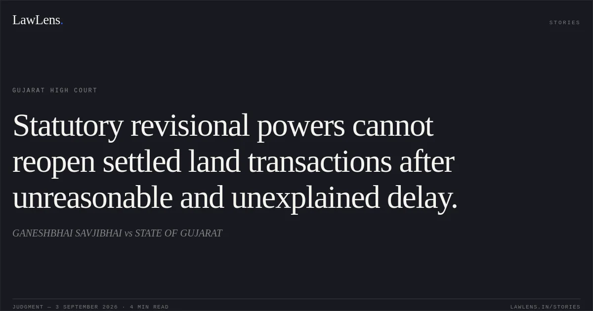 Statutory revisional powers cannot reopen settled land transactions after unreasonable and unexplained delay.. GANESHBHAI SAVJIBHAI vs STATE OF GUJARAT. Gujarat High Court. LawLens