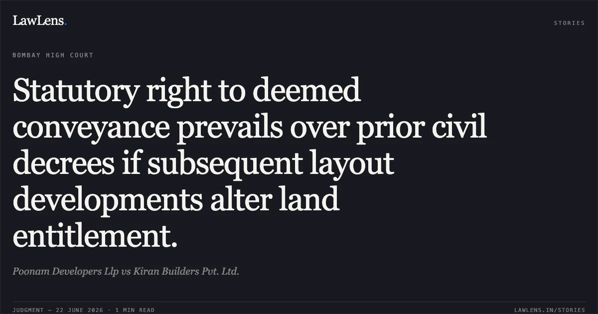 Statutory right to deemed conveyance prevails over prior civil decrees if subsequent layout developments alter land entitlement.. Poonam Developers Llp vs Kiran Builders Pvt. Ltd.. Bombay High Court. LawLens