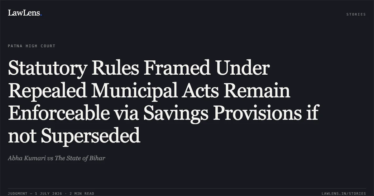 Statutory Rules Framed Under Repealed Municipal Acts Remain Enforceable via Savings Provisions if not Superseded. Abha Kumari vs The State of Bihar. Patna High Court. LawLens