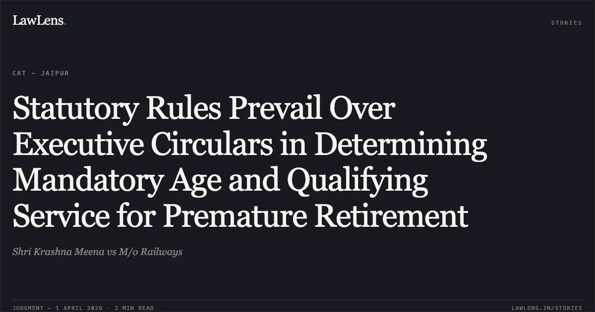 Statutory Rules Prevail Over Executive Circulars in Determining Mandatory Age and Qualifying Service for Premature Retirement. Shri Krashna Meena vs M/o Railways. Central Administrative Tribunal. LawLens