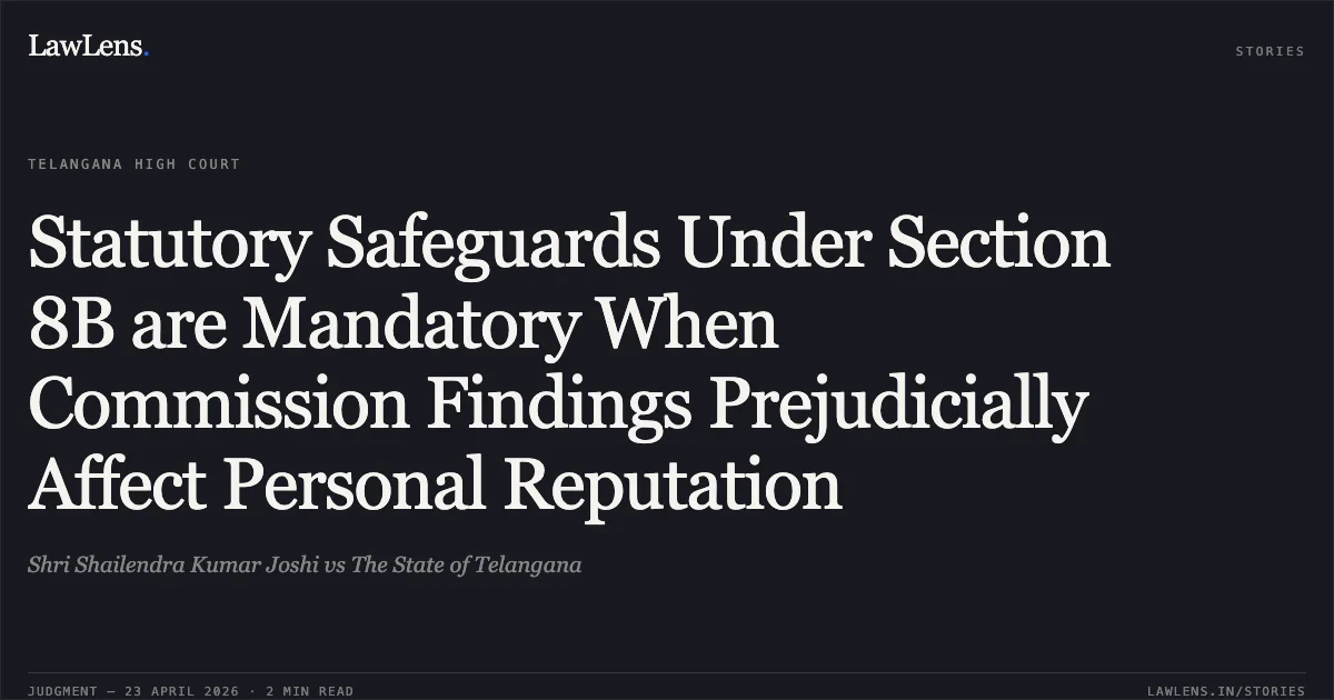Statutory Safeguards Under Section 8B are Mandatory When Commission Findings Prejudicially Affect Personal Reputation. Shri Shailendra Kumar Joshi vs The State of Telangana. High Court for the State of Telangana. LawLens