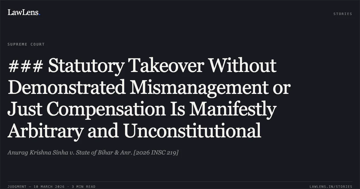 ### Statutory Takeover Without Demonstrated Mismanagement or Just Compensation Is Manifestly Arbitrary and Unconstitutional. Anurag Krishna Sinha v. State of Bihar & Anr. [2026 INSC 219]. Supreme Court. LawLens