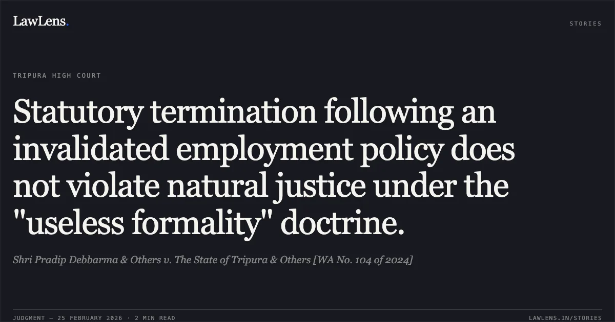 Statutory termination following an invalidated employment policy does not violate natural justice under the "useless formality" doctrine.. Shri Pradip Debbarma & Others v. The State of Tripura & Others [WA No. 104 of 2024]. Tripura High Court. LawLens