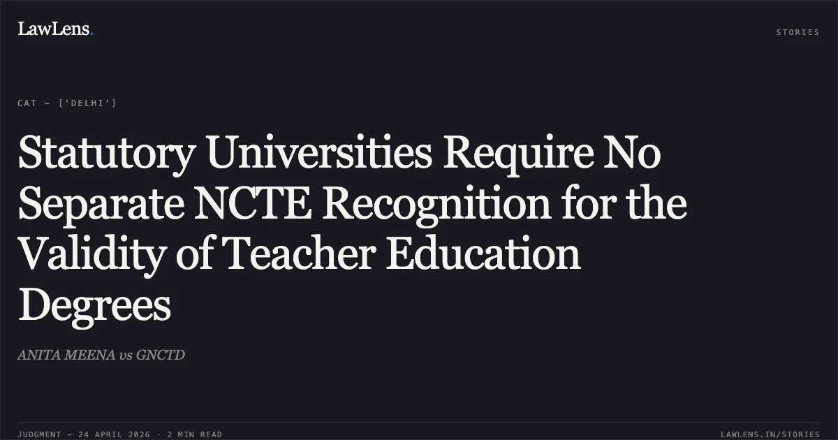 Statutory Universities Require No Separate NCTE Recognition for the Validity of Teacher Education Degrees. ANITA MEENA vs GNCTD. Central Administrative Tribunal. LawLens