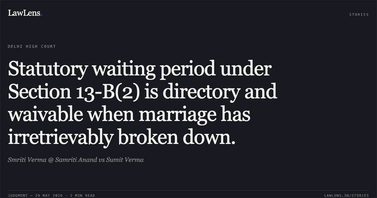 Statutory waiting period under Section 13-B(2) is directory and waivable when marriage has irretrievably broken down.. Smriti Verma @ Samriti Anand vs Sumit Verma. Delhi High Court. LawLens