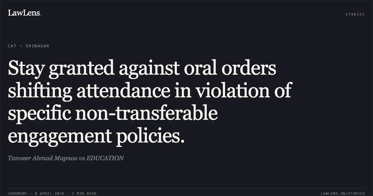 Stay granted against oral orders shifting attendance in violation of specific non-transferable engagement policies.. Tanveer Ahmad Mapnoo vs EDUCATION. Central Administrative Tribunal. LawLens