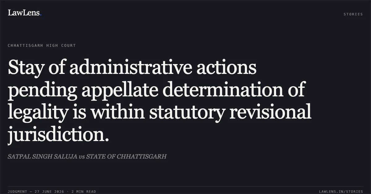 Stay of administrative actions pending appellate determination of legality is within statutory revisional jurisdiction.. SATPAL SINGH SALUJA vs STATE OF CHHATTISGARH. Chhattisgarh High Court. LawLens