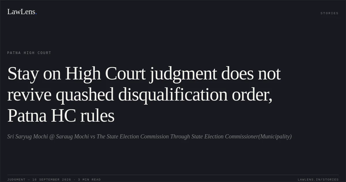 Stay on High Court judgment does not revive quashed disqualification order, Patna HC rules. Sri Saryug Mochi @ Saraug Mochi vs The State Election Commission Through State Election Commissioner(Municipality). Patna High Court. LawLens