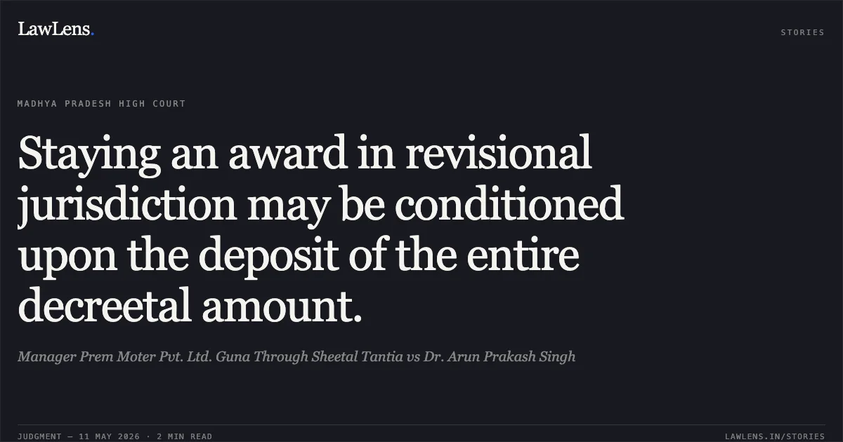 Staying an award in revisional jurisdiction may be conditioned upon the deposit of the entire decreetal amount.. Manager Prem Moter Pvt. Ltd. Guna Through Sheetal Tantia vs Dr. Arun Prakash Singh. Madhya Pradesh High Court. LawLens