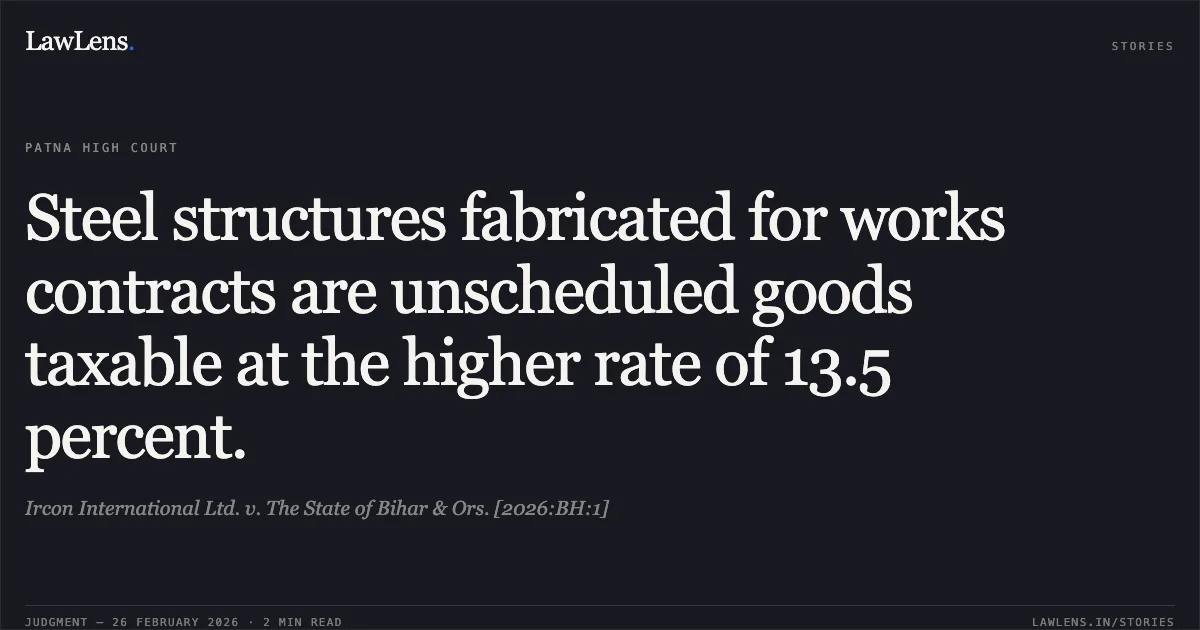 Steel structures fabricated for works contracts are unscheduled goods taxable at the higher rate of 13.5 percent.. Ircon International Ltd. v. The State of Bihar & Ors. [2026:BH:1]. Patna High Court. LawLens