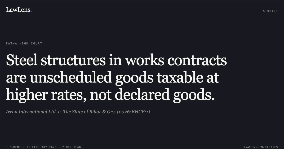 Steel structures in works contracts are unscheduled goods taxable at higher rates, not declared goods.. Ircon International Ltd. v. The State of Bihar & Ors. [2026:BHCP:1]. Patna High Court. LawLens